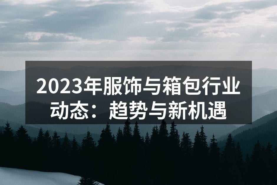2023年服饰与箱包行业动态：趋势与新机